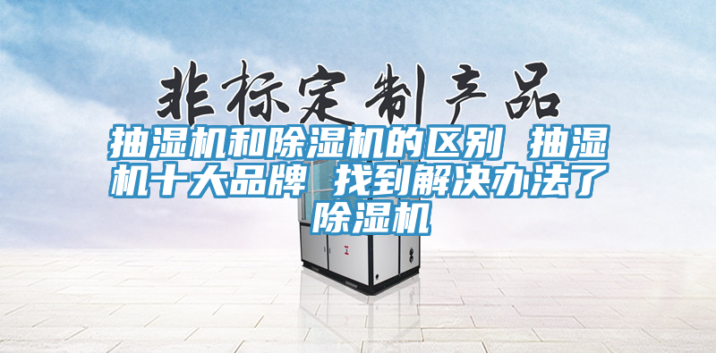 抽濕機和除濕機的區(qū)別 抽濕機十大品牌 找到解決辦法了 除濕機